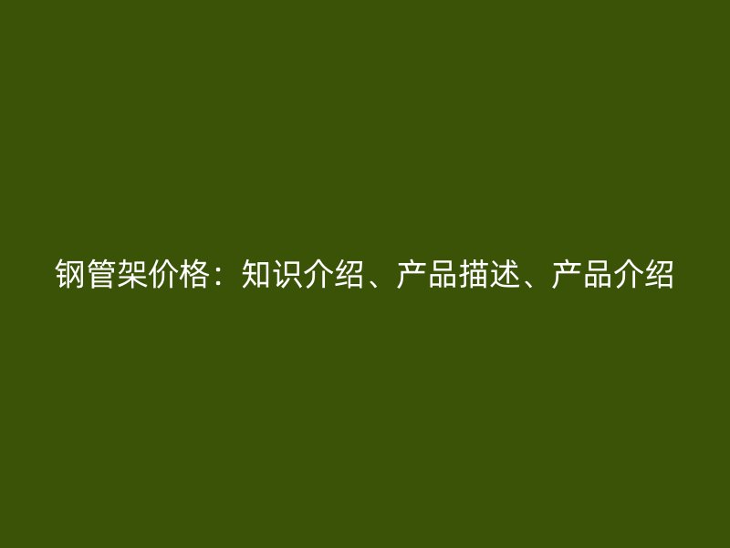 鋼管架價格：知識介紹、產(chǎn)品描述、產(chǎn)品介紹