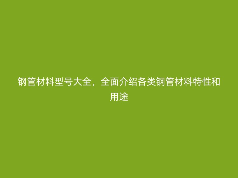鋼管材料型號(hào)大全，全面介紹各類鋼管材料特性和用途