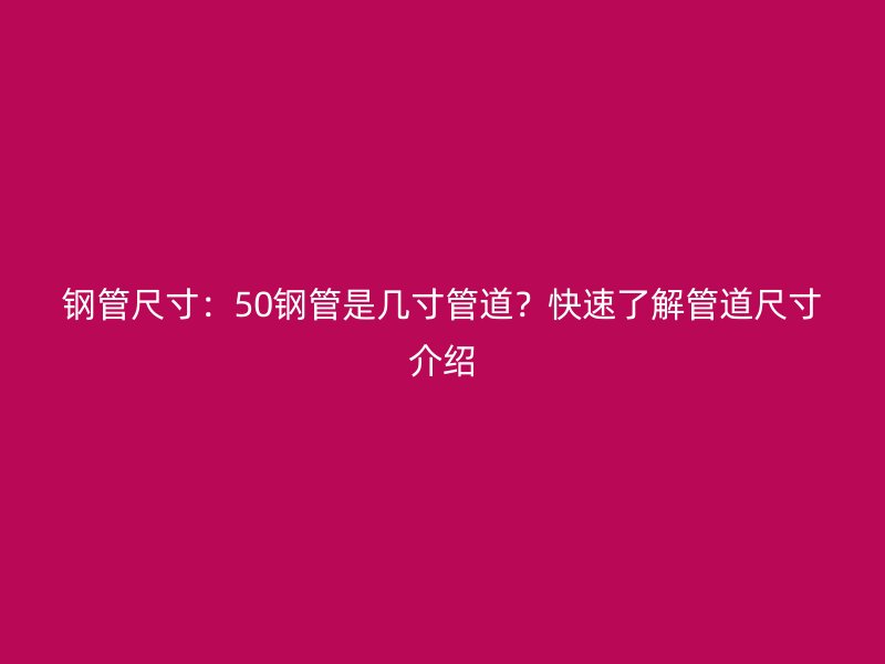 鋼管尺寸：50鋼管是幾寸管道？快速了解管道尺寸介紹