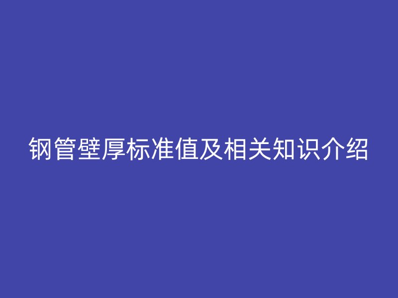 鋼管壁厚標(biāo)準(zhǔn)值及相關(guān)知識(shí)介紹
