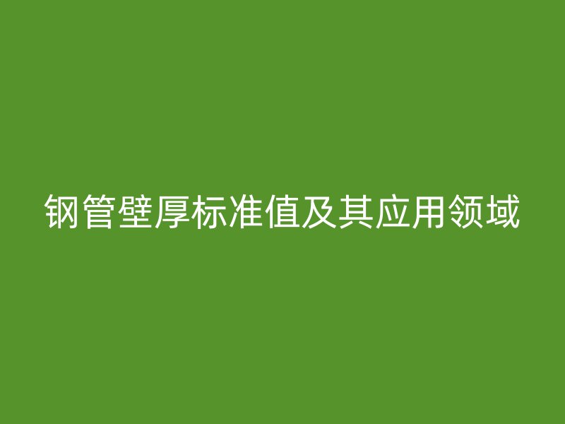鋼管壁厚標(biāo)準(zhǔn)值及其應(yīng)用領(lǐng)域