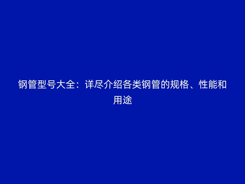 鋼管型號(hào)大全：詳盡介紹各類鋼管的規(guī)格、性能和用途