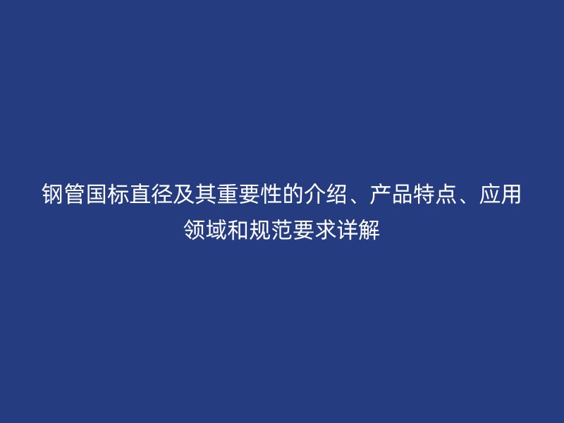 鋼管國標(biāo)直徑及其重要性的介紹、產(chǎn)品特點(diǎn)、應(yīng)用領(lǐng)域和規(guī)范要求詳解