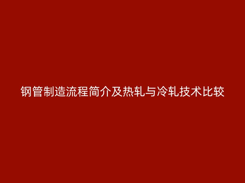 鋼管制造流程簡介及熱軋與冷軋技術(shù)比較