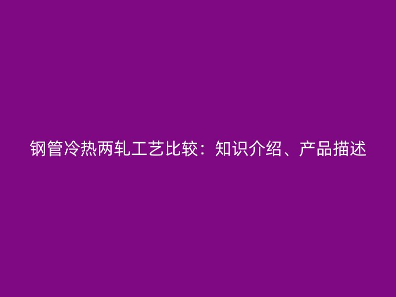 鋼管冷熱兩軋工藝比較：知識(shí)介紹、產(chǎn)品描述