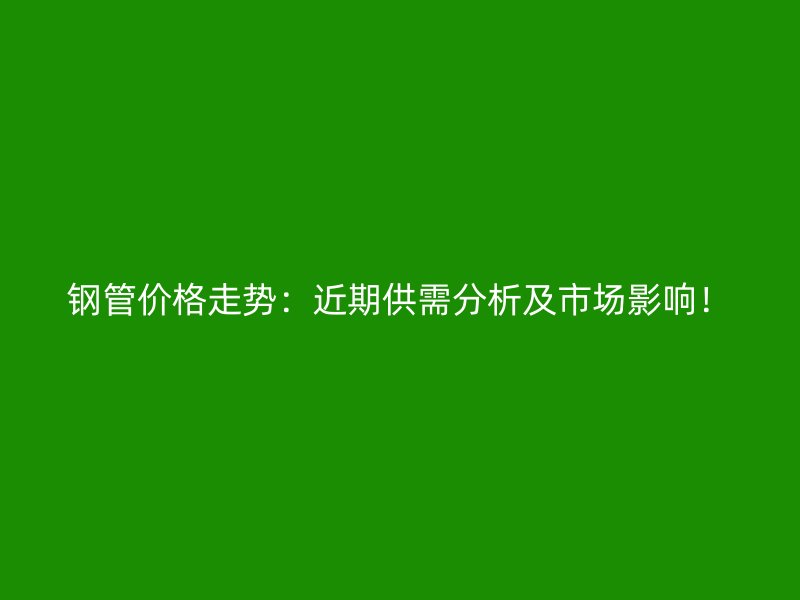 鋼管價(jià)格走勢(shì)：近期供需分析及市場影響！