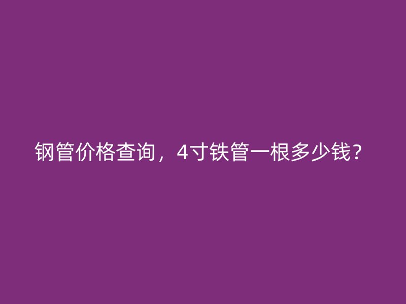 鋼管價(jià)格查詢，4寸鐵管一根多少錢？