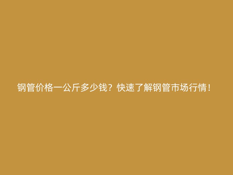 鋼管價(jià)格一公斤多少錢？快速了解鋼管市場(chǎng)行情！