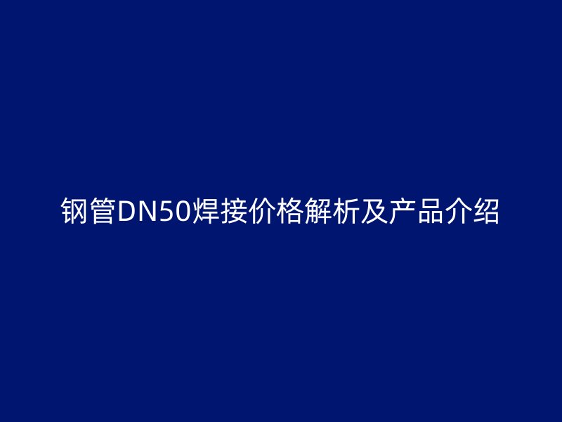 鋼管DN50焊接價格解析及產(chǎn)品介紹