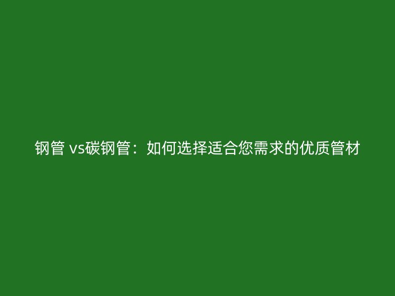 鋼管 vs碳鋼管：如何選擇適合您需求的優(yōu)質管材