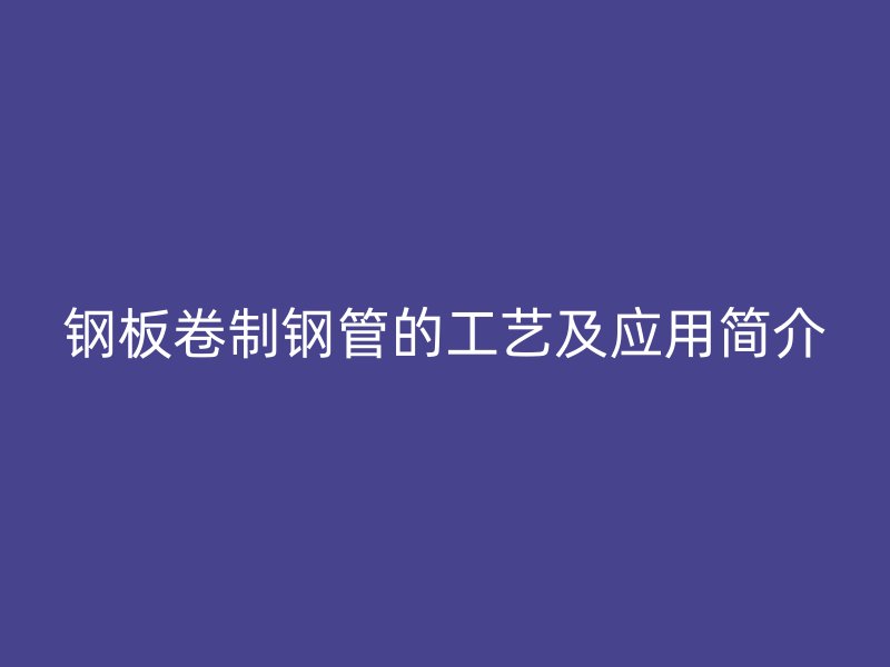 鋼板卷制鋼管的工藝及應(yīng)用簡(jiǎn)介