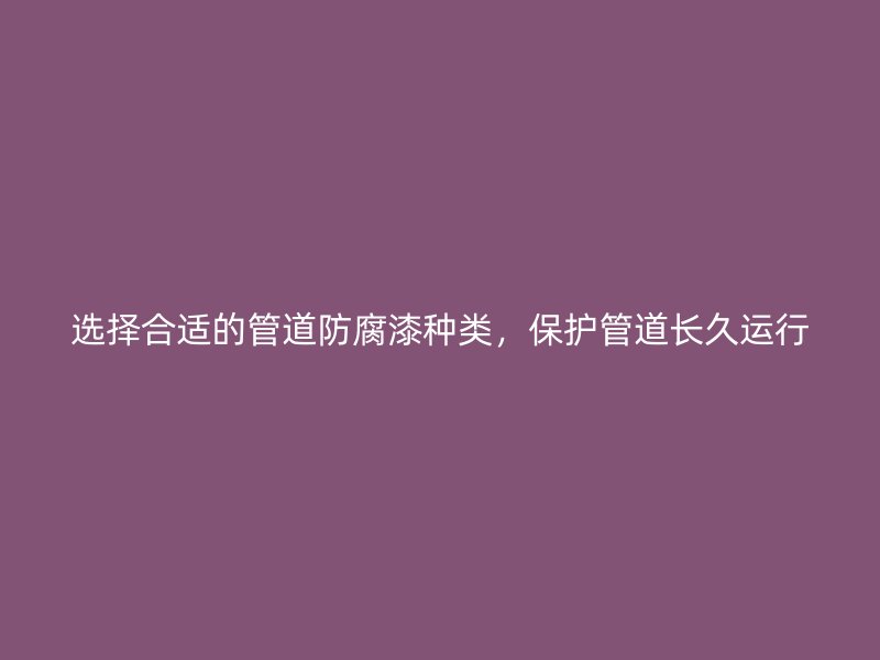 選擇合適的管道防腐漆種類，保護(hù)管道長久運(yùn)行