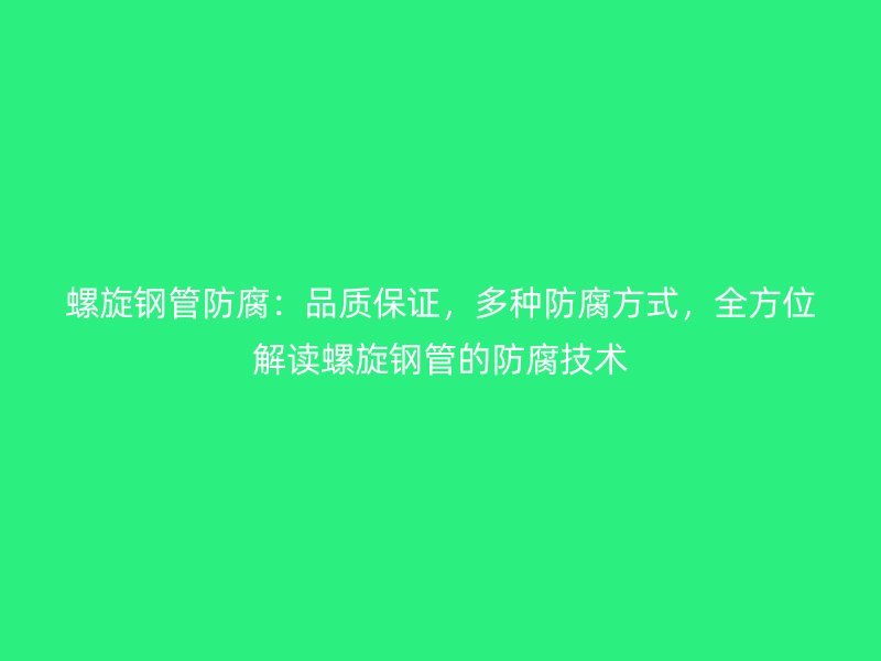 螺旋鋼管防腐：品質(zhì)保證，多種防腐方式，全方位解讀螺旋鋼管的防腐技術