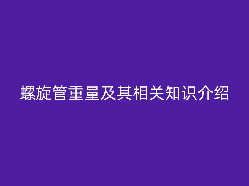 螺旋管重量及其相關(guān)知識(shí)介紹
