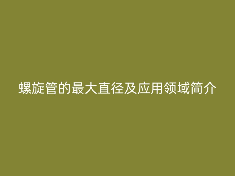 螺旋管的最大直徑及應(yīng)用領(lǐng)域簡介