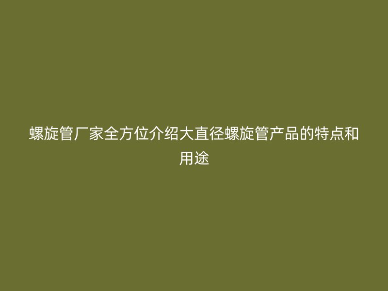 螺旋管廠家全方位介紹大直徑螺旋管產(chǎn)品的特點(diǎn)和用途
