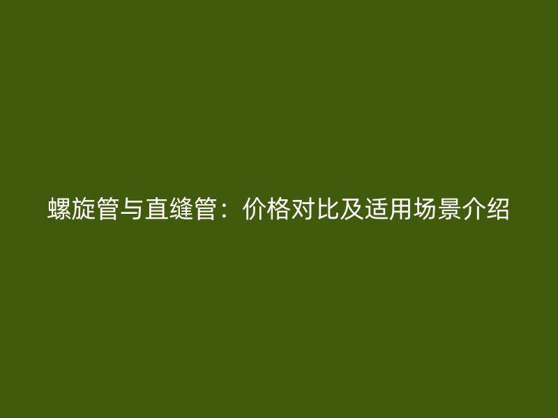 螺旋管與直縫管：價(jià)格對(duì)比及適用場(chǎng)景介紹
