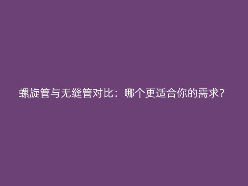 螺旋管與無(wú)縫管對(duì)比：哪個(gè)更適合你的需求？