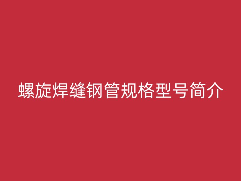 螺旋焊縫鋼管規(guī)格型號(hào)簡(jiǎn)介