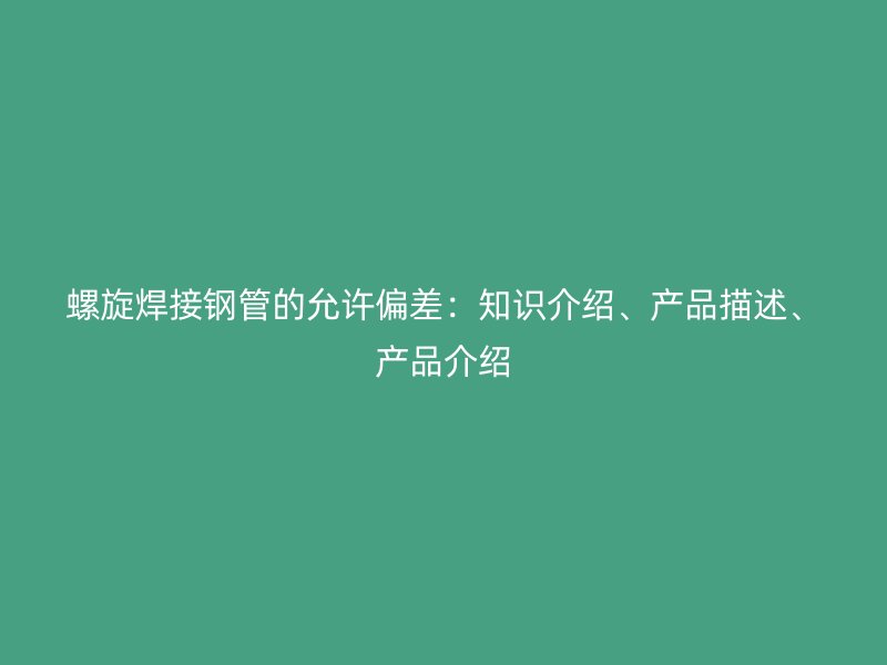 螺旋焊接鋼管的允許偏差：知識介紹、產(chǎn)品描述、產(chǎn)品介紹