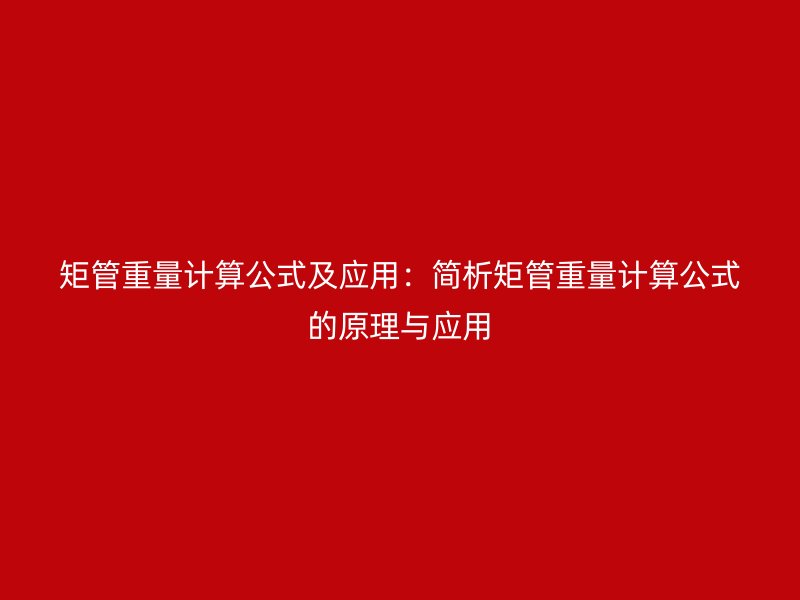 矩管重量計(jì)算公式及應(yīng)用：簡析矩管重量計(jì)算公式的原理與應(yīng)用