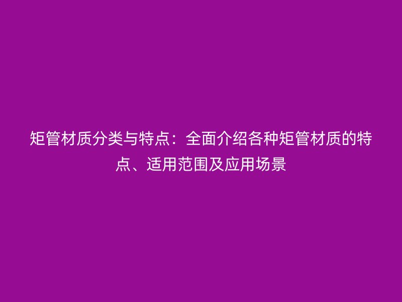 矩管材質(zhì)分類與特點(diǎn)：全面介紹各種矩管材質(zhì)的特點(diǎn)、適用范圍及應(yīng)用場景