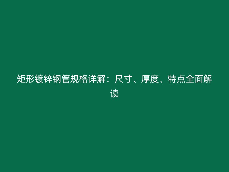 矩形鍍鋅鋼管規(guī)格詳解：尺寸、厚度、特點(diǎn)全面解讀