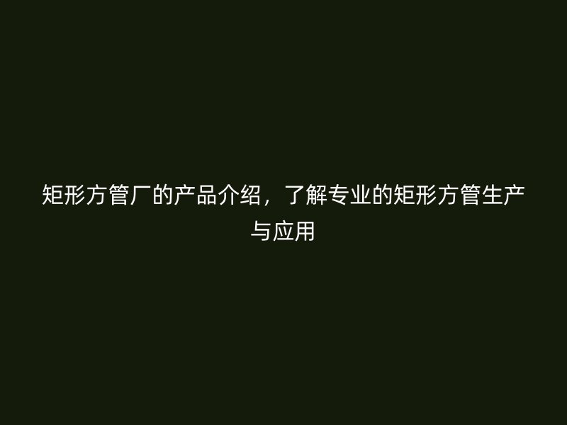 矩形方管廠的產(chǎn)品介紹，了解專業(yè)的矩形方管生產(chǎn)與應(yīng)用