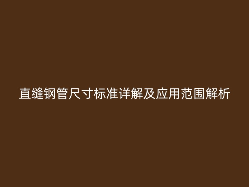 直縫鋼管尺寸標(biāo)準(zhǔn)詳解及應(yīng)用范圍解析