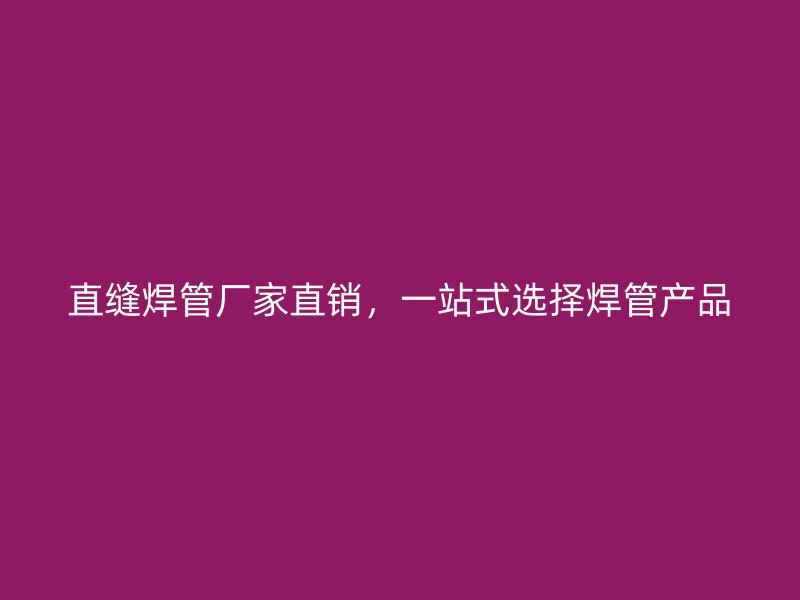 直縫焊管廠家直銷，一站式選擇焊管產(chǎn)品