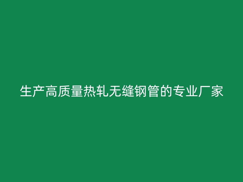 生產(chǎn)高質(zhì)量熱軋無縫鋼管的專業(yè)廠家