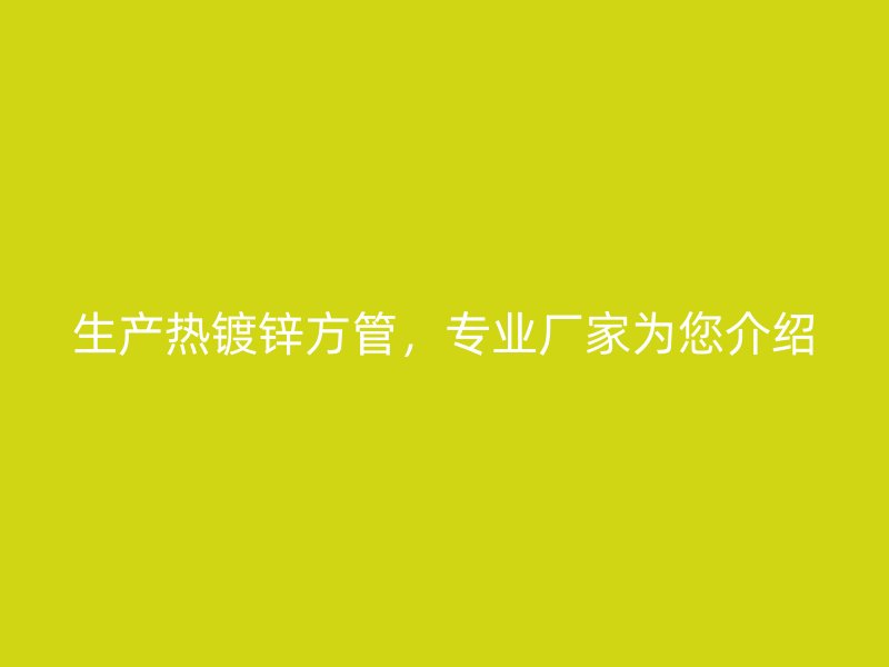 生產(chǎn)熱鍍鋅方管，專業(yè)廠家為您介紹