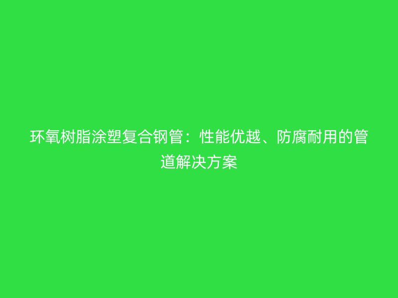 環(huán)氧樹脂涂塑復(fù)合鋼管：性能優(yōu)越、防腐耐用的管道解決方案