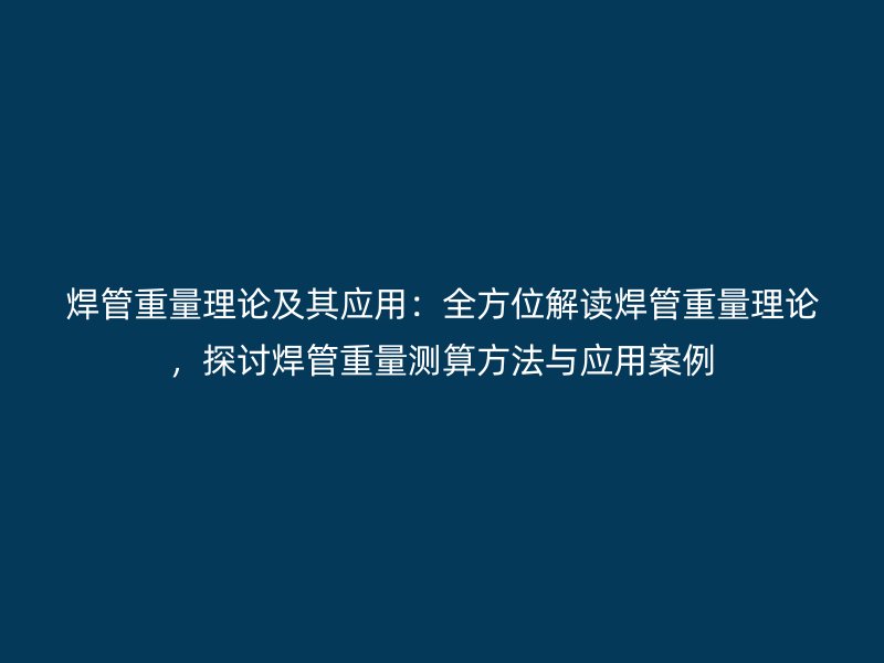 焊管重量理論及其應(yīng)用：全方位解讀焊管重量理論，探討焊管重量測(cè)算方法與應(yīng)用案例