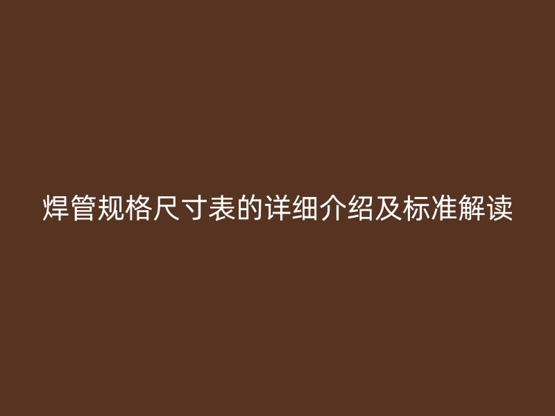焊管規(guī)格尺寸表的詳細(xì)介紹及標(biāo)準(zhǔn)解讀