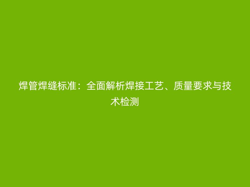 焊管焊縫標準：全面解析焊接工藝、質(zhì)量要求與技術(shù)檢測