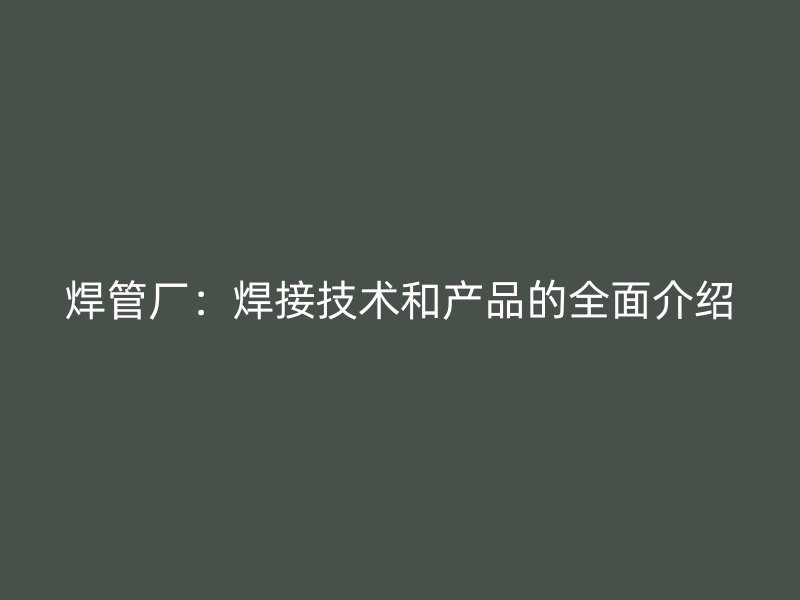 焊管廠：焊接技術(shù)和產(chǎn)品的全面介紹
