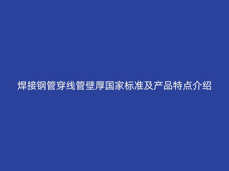 焊接鋼管穿線(xiàn)管壁厚國(guó)家標(biāo)準(zhǔn)及產(chǎn)品特點(diǎn)介紹