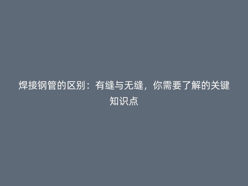 焊接鋼管的區(qū)別：有縫與無縫，你需要了解的關(guān)鍵知識(shí)點(diǎn)
