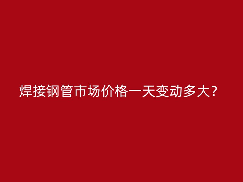 焊接鋼管市場(chǎng)價(jià)格一天變動(dòng)多大？