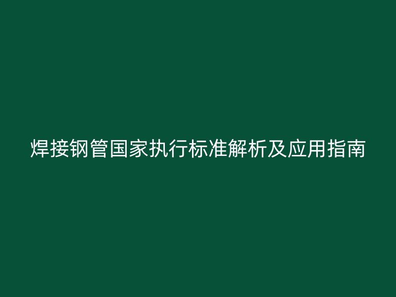 焊接鋼管國家執(zhí)行標(biāo)準(zhǔn)解析及應(yīng)用指南