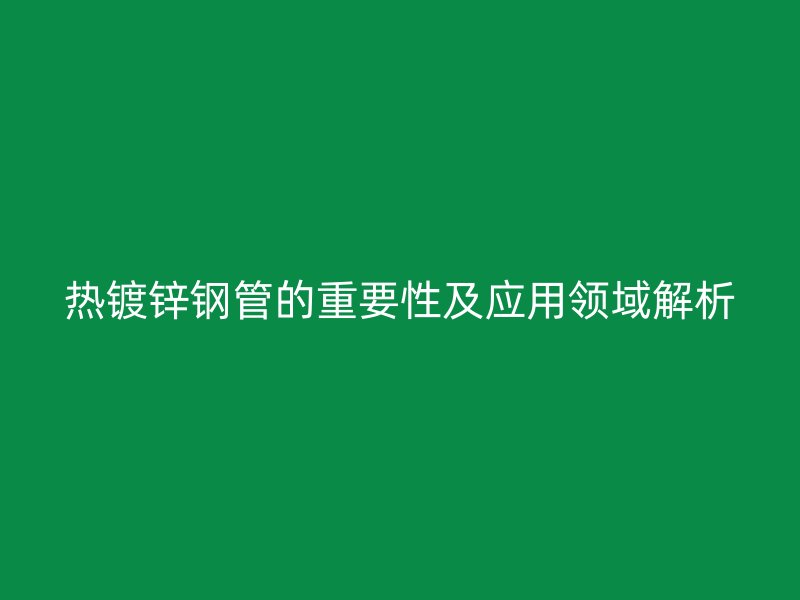 熱鍍鋅鋼管的重要性及應(yīng)用領(lǐng)域解析