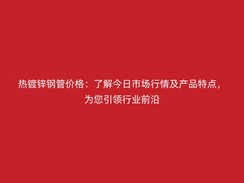 熱鍍鋅鋼管價(jià)格：了解今日市場(chǎng)行情及產(chǎn)品特點(diǎn)，為您引領(lǐng)行業(yè)前沿