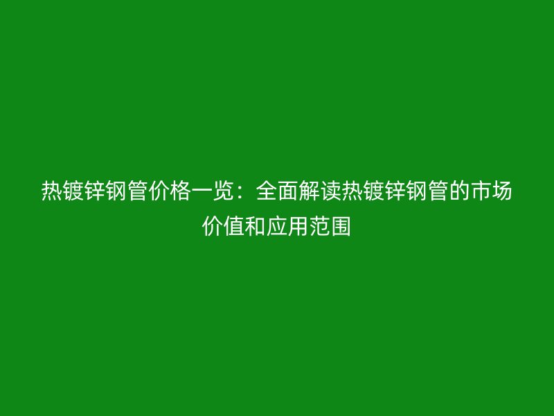 熱鍍鋅鋼管價(jià)格一覽：全面解讀熱鍍鋅鋼管的市場價(jià)值和應(yīng)用范圍