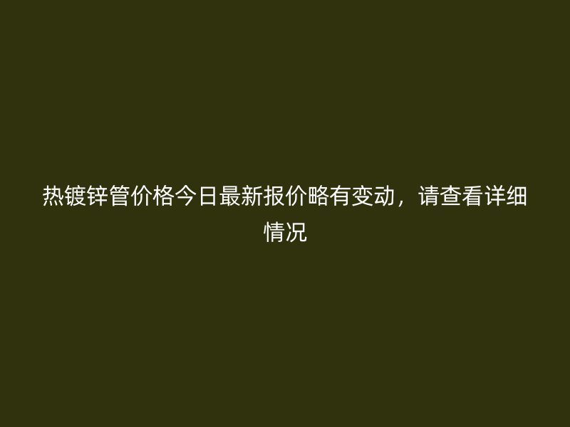 熱鍍鋅管價格今日最新報價略有變動，請查看詳細(xì)情況