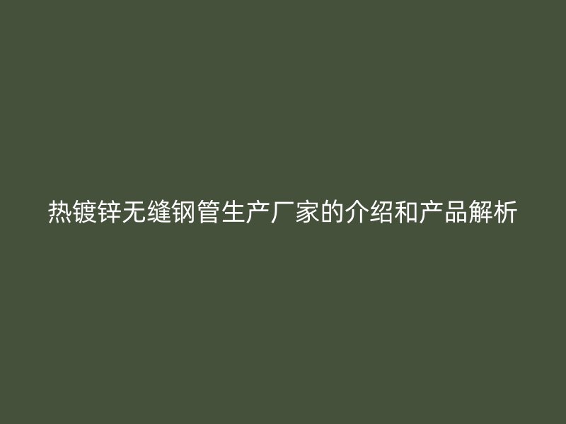 熱鍍鋅無縫鋼管生產(chǎn)廠家的介紹和產(chǎn)品解析