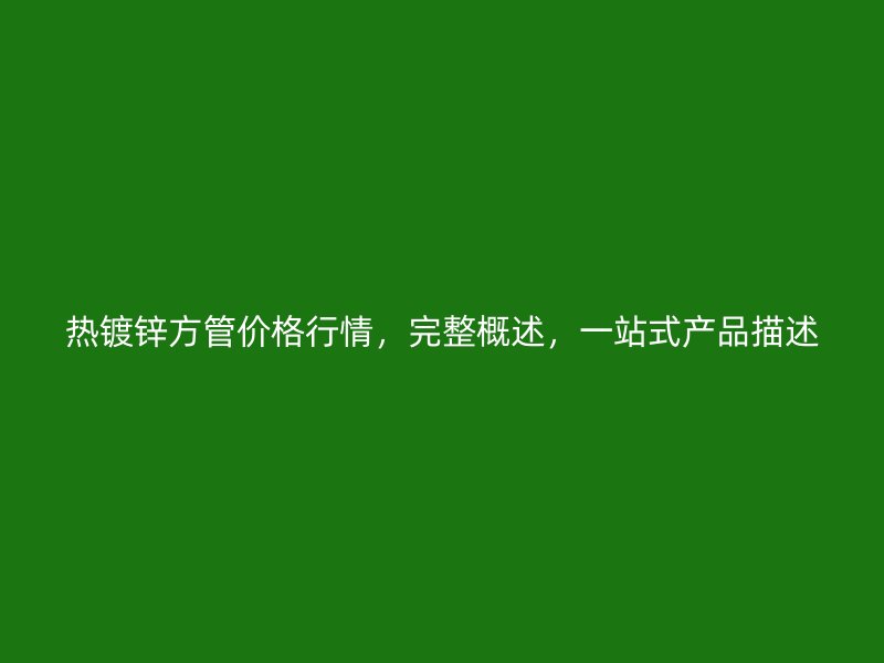 熱鍍鋅方管價(jià)格行情，完整概述，一站式產(chǎn)品描述