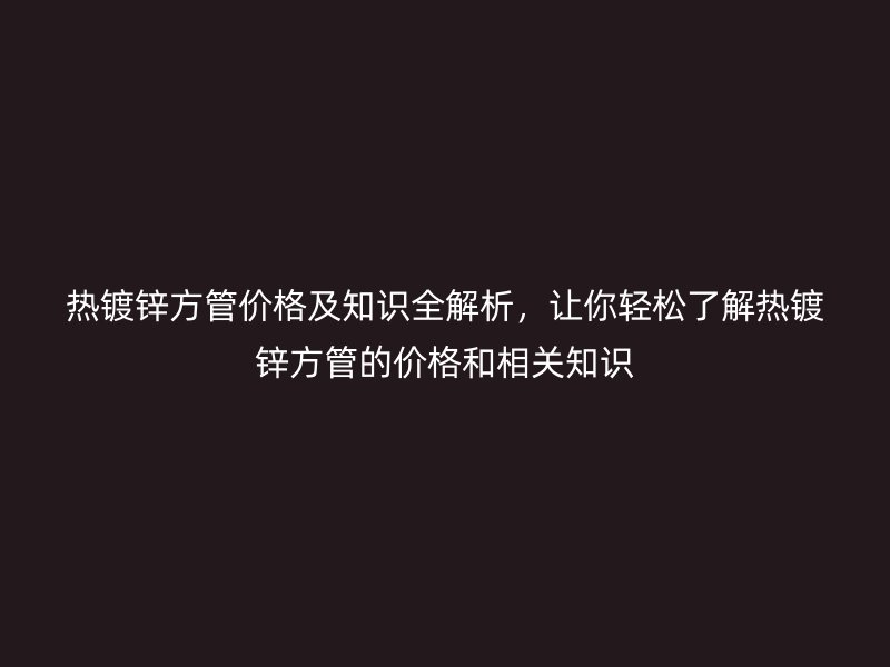 熱鍍鋅方管價(jià)格及知識(shí)全解析，讓你輕松了解熱鍍鋅方管的價(jià)格和相關(guān)知識(shí)