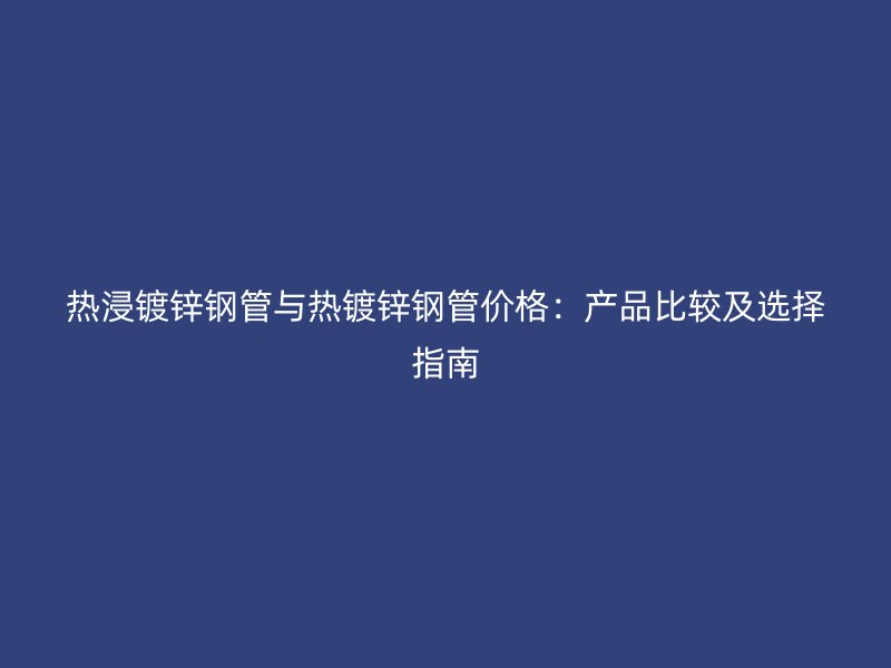 熱浸鍍鋅鋼管與熱鍍鋅鋼管價格：產(chǎn)品比較及選擇指南