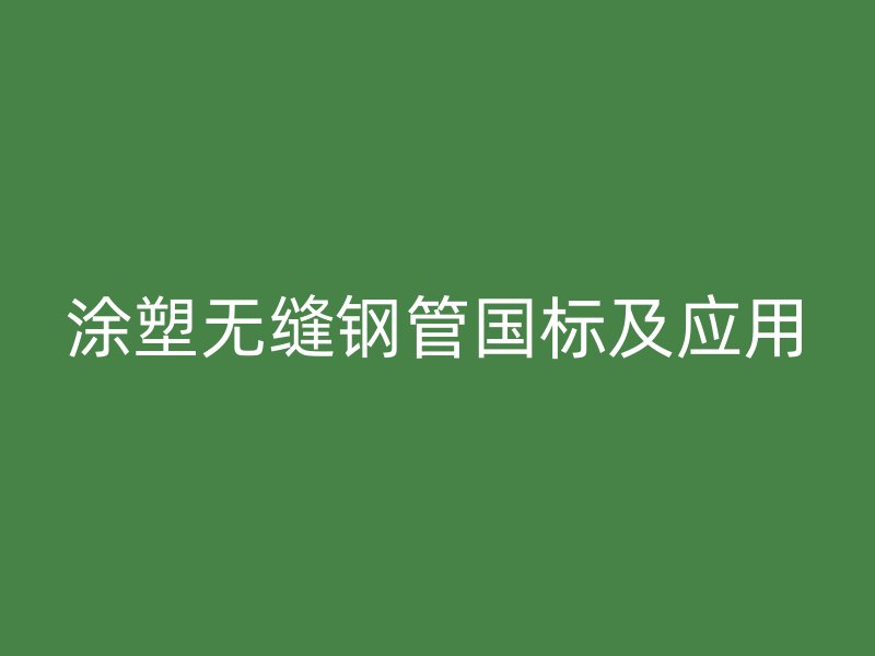 涂塑無(wú)縫鋼管?chē)?guó)標(biāo)及應(yīng)用